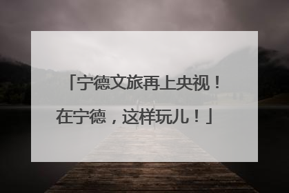 宁德文旅再上央视！在宁德，这样玩儿！