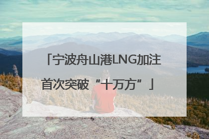 宁波舟山港LNG加注首次突破“十万方”