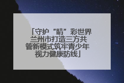守护“睛”彩世界 兰州市打造三方共管新模式筑牢青少年视力健康防线