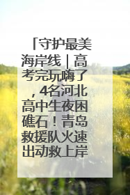 守护最美海岸线｜高考完玩嗨了，4名河北高中生夜困礁石！青岛救援队火速出动救上岸