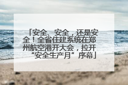 安全、安全，还是安全！全省住建系统在郑州航空港开大会，拉开“安全生产月”序幕