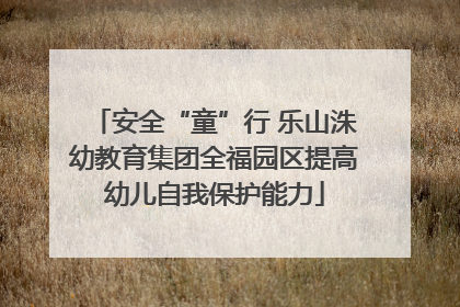 安全“童”行 乐山洙幼教育集团全福园区提高幼儿自我保护能力