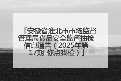 安徽省淮北市市场监督管理局食品安全监督抽检信息通告（2025年第17期-你点我检）