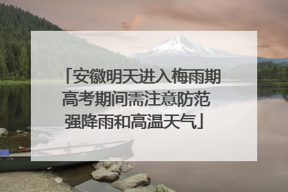 安徽明天进入梅雨期 高考期间需注意防范强降雨和高温天气