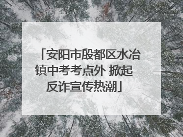 安阳市殷都区水冶镇中考考点外 掀起反诈宣传热潮