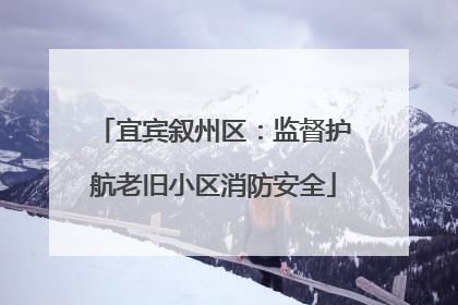 宜宾叙州区：监督护航老旧小区消防安全