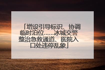 增设引导标识、协调临时泊位……冰城交警整治急救通道、医院入口处违停乱象