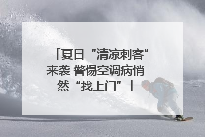 夏日“清凉刺客”来袭 警惕空调病悄然“找上门”