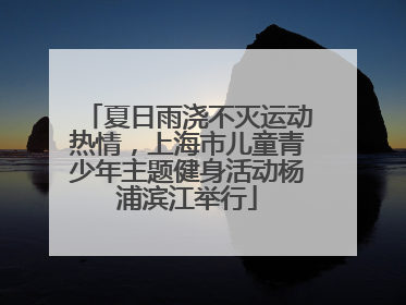 夏日雨浇不灭运动热情，上海市儿童青少年主题健身活动杨浦滨江举行