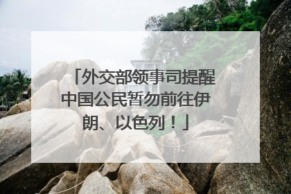 外交部领事司提醒中国公民暂勿前往伊朗、以色列！