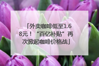 外卖咖啡低至1.68元！“百亿补贴”再次掀起咖啡价格战