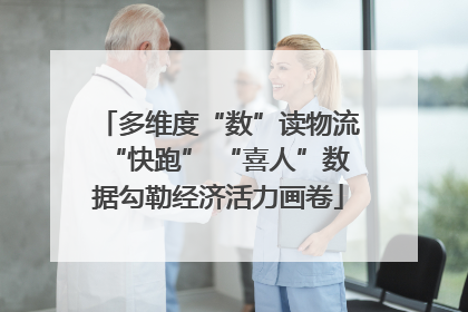 多维度“数”读物流“快跑” “喜人”数据勾勒经济活力画卷