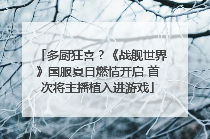 多厨狂喜？《战舰世界》国服夏日燃情开启 首次将主播植入进游戏