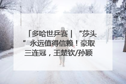 多哈世乒赛｜“莎头”永远值得信赖！豪取三连冠，王楚钦/孙颖莎就是最强混双