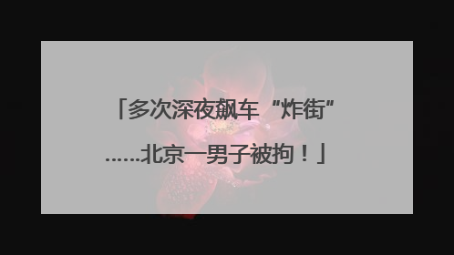 多次深夜飙车“炸街”……北京一男子被拘！