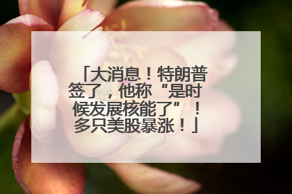 大消息！特朗普签了，他称“是时候发展核能了”！多只美股暴涨！