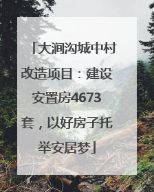 大涧沟城中村改造项目：建设安置房4673套，以好房子托举安居梦