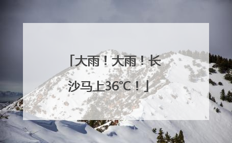 大雨！大雨！长沙马上36℃！