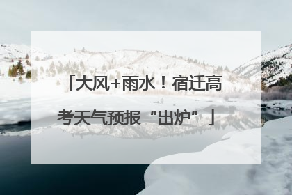 大风+雨水！宿迁高考天气预报“出炉”