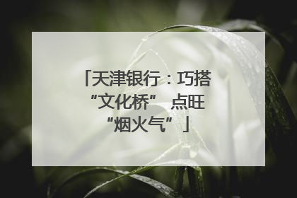 天津银行：巧搭“文化桥” 点旺“烟火气”