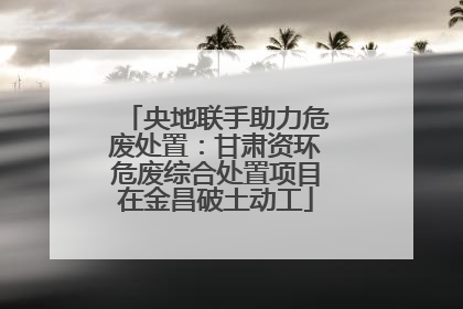 央地联手助力危废处置：甘肃资环危废综合处置项目在金昌破土动工