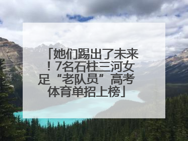 她们踢出了未来！7名石柱三河女足“老队员”高考体育单招上榜