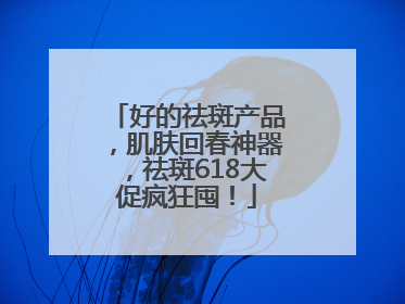 好的祛斑产品，肌肤回春神器，祛斑618大促疯狂囤！