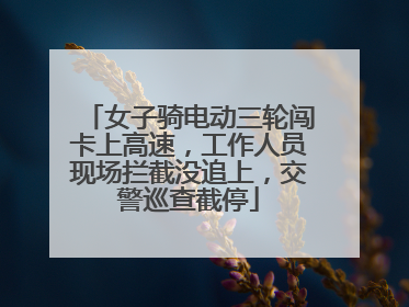 女子骑电动三轮闯卡上高速，工作人员现场拦截没追上，交警巡查截停