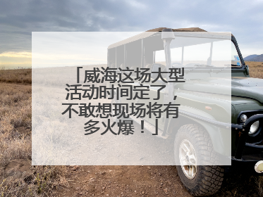 威海这场大型活动时间定了，不敢想现场将有多火爆！