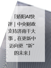 娇阳AI快评｜中央财政支持济南干大事，在更新中迈向更“新”的未来