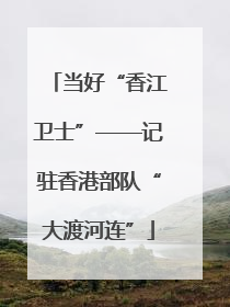 当好“香江卫士”——记驻香港部队“大渡河连”