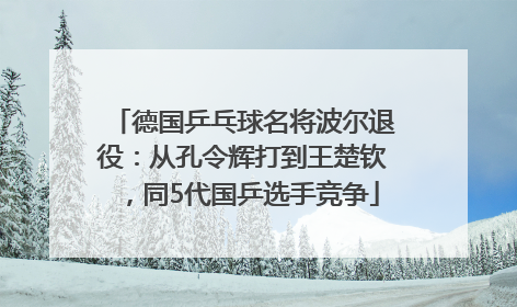 德国乒乓球名将波尔退役：从孔令辉打到王楚钦，同5代国乒选手竞争