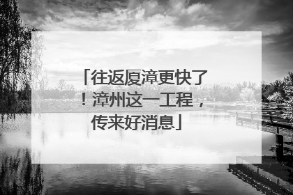 往返厦漳更快了！漳州这一工程，传来好消息