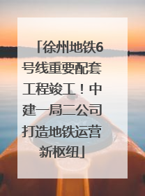 徐州地铁6号线重要配套工程竣工！中建一局二公司打造地铁运营新枢纽