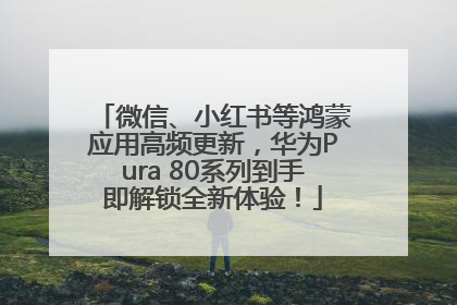 微信、小红书等鸿蒙应用高频更新，华为Pura 80系列到手即解锁全新体验！