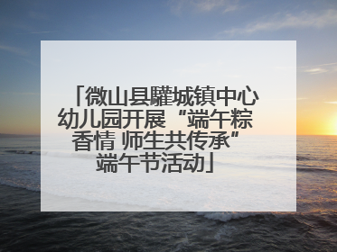 微山县驩城镇中心幼儿园开展“端午粽香情 师生共传承”端午节活动