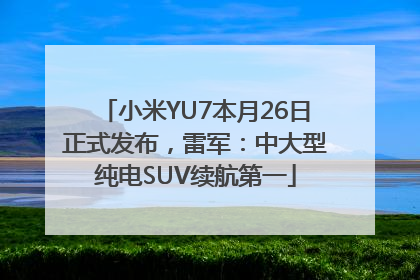 小米YU7本月26日正式发布，雷军：中大型纯电SUV续航第一