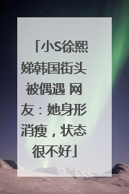 小S徐熙娣韩国街头被偶遇 网友：她身形消瘦，状态很不好