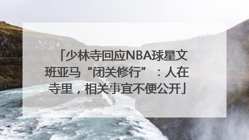 少林寺回应NBA球星文班亚马“闭关修行”：人在寺里，相关事宜不便公开