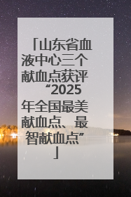 山东省血液中心三个献血点获评“2025年全国最美献血点、最智献血点”