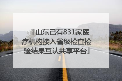 山东已有831家医疗机构接入省级检查检验结果互认共享平台