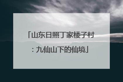 山东日照丁家楼子村：九仙山下的仙境
