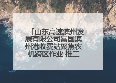 山东高速滨州发展有限公司富国滨州港收费站聚焦农机跨区作业 推三项助农服务