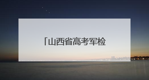 山西省高考军检6月30日开始