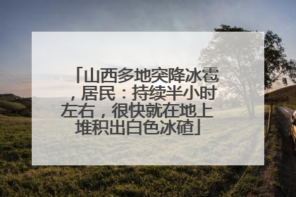 山西多地突降冰雹，居民：持续半小时左右，很快就在地上堆积出白色冰碴