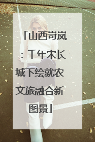 山西岢岚：千年宋长城下绘就农文旅融合新图景