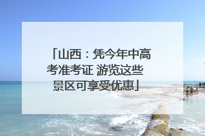 山西：凭今年中高考准考证 游览这些景区可享受优惠