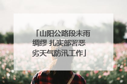 山阳公路段未雨绸缪 扎实部署恶劣天气防汛工作