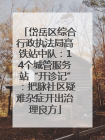 岱岳区综合行政执法局高铁站中队：14个城管服务站“开诊记”：把脉社区疑难杂症开出治理良方