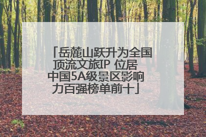 岳麓山跃升为全国顶流文旅IP 位居中国5A级景区影响力百强榜单前十